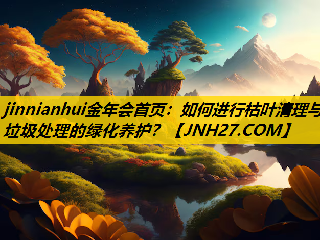 如何进行枯叶清理与垃圾处理的绿化养护？