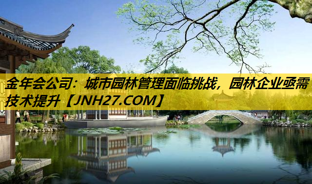 城市园林管理面临挑战,园林企业亟需技术提升 城市园林管理面临挑战,园林企业亟需技术提升