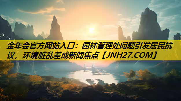 园林管理处问题引发居民抗议，环境脏乱差成新闻焦点