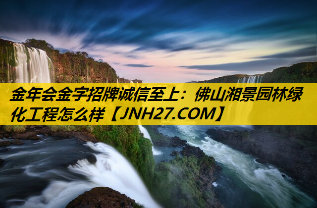 佛山湘景园林绿化工程怎么样
