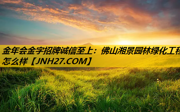佛山湘景园林绿化工程怎么样