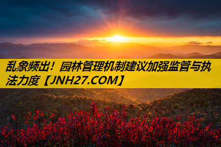 乱象频出！园林管理机制建议加强监管与执法力度