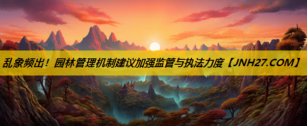 乱象频出！园林管理机制建议加强监管与执法力度